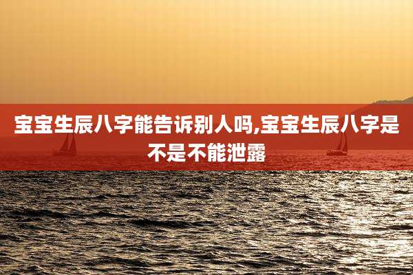 宝宝生辰八字能告诉别人吗,宝宝生辰八字是不是不能泄露