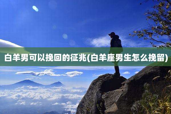 白羊男可以挽回的征兆(白羊座男生怎么挽留)