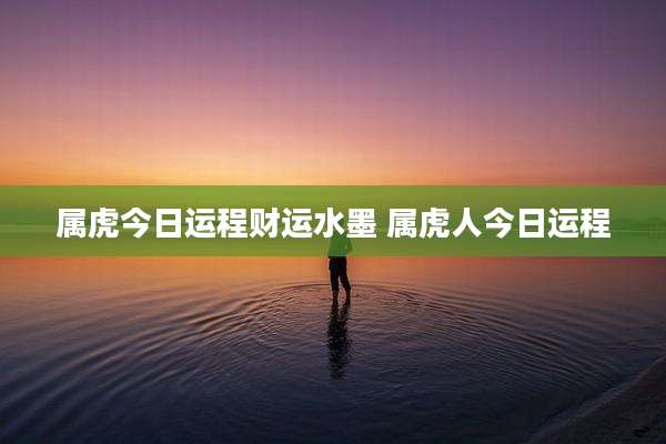 属虎今日运程财运水墨 属虎人今日运程