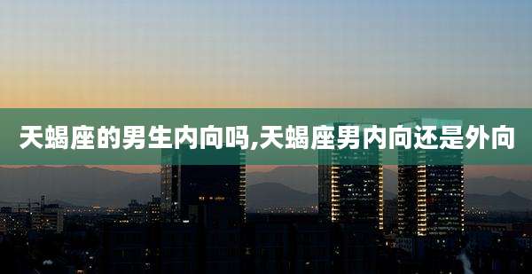 天蝎座的男生内向吗,天蝎座男内向还是外向