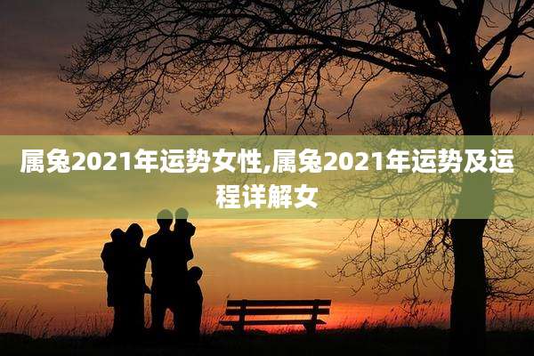 属兔2021年运势女性,属兔2021年运势及运程详解女