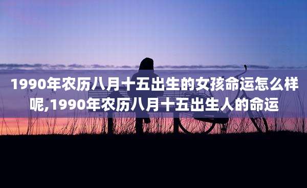 1990年农历八月十五出生的女孩命运怎么样呢,1990年农历八月十五出生人的命运