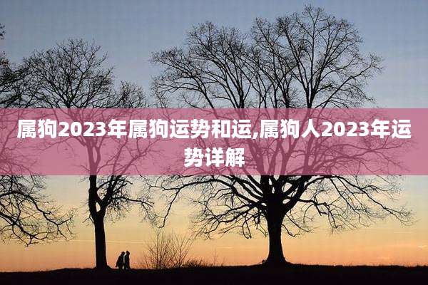 属狗2023年属狗运势和运,属狗人2023年运势详解