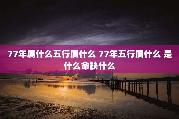 77年属什么五行属什么 77年五行属什么 是什么命缺什么