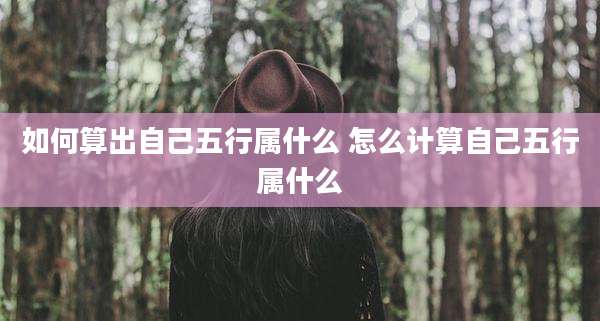 如何算出自己五行属什么 怎么计算自己五行属什么