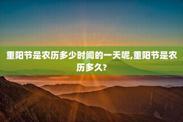 重阳节是农历多少时间的一天呢,重阳节是农历多久?