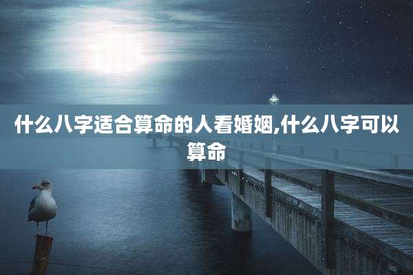什么八字适合算命的人看婚姻,什么八字可以算命