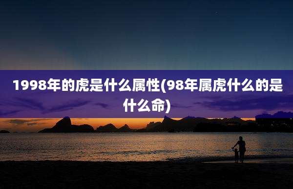 1998年的虎是什么属性(98年属虎什么的是什么命)