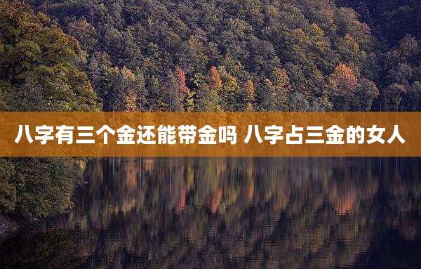 八字有三个金还能带金吗 八字占三金的女人