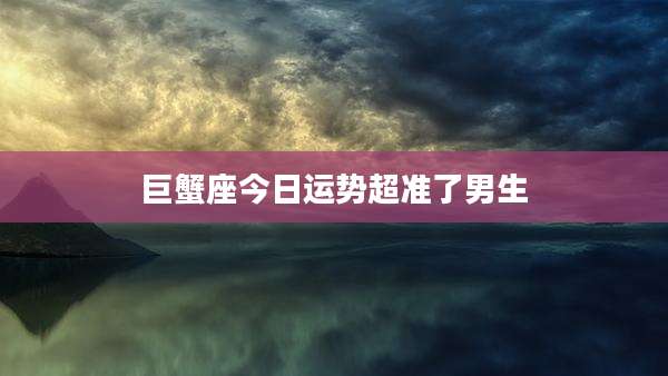 巨蟹座今日运势超准了男生