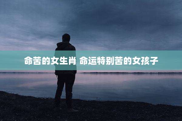 命苦的女生肖 命运特别苦的女孩子