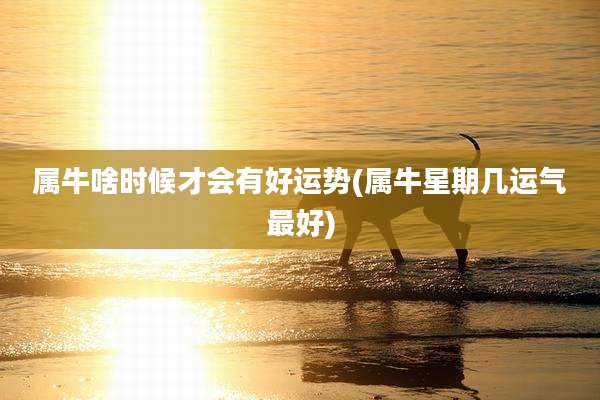 属牛啥时候才会有好运势(属牛星期几运气最好)