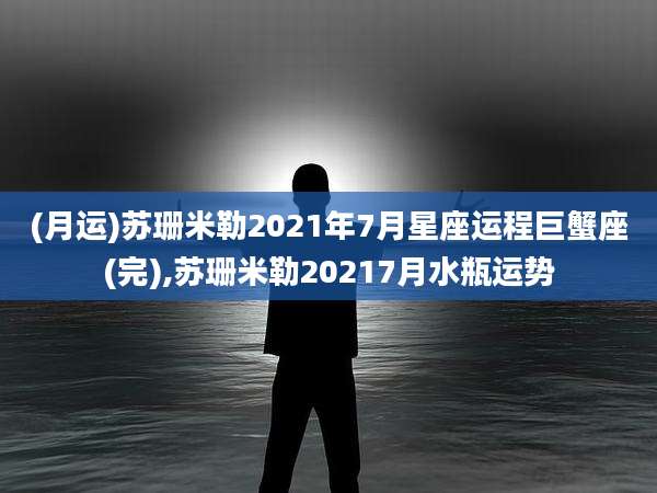 (月运)苏珊米勒2021年7月星座运程巨蟹座(完),苏珊米勒20217月水瓶运势
