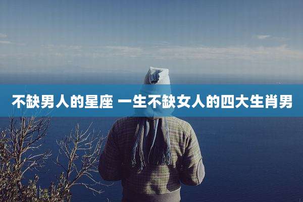 不缺男人的星座 一生不缺女人的四大生肖男