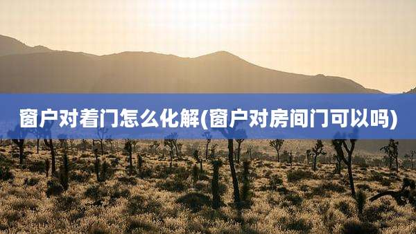 窗户对着门怎么化解(窗户对房间门可以吗)
