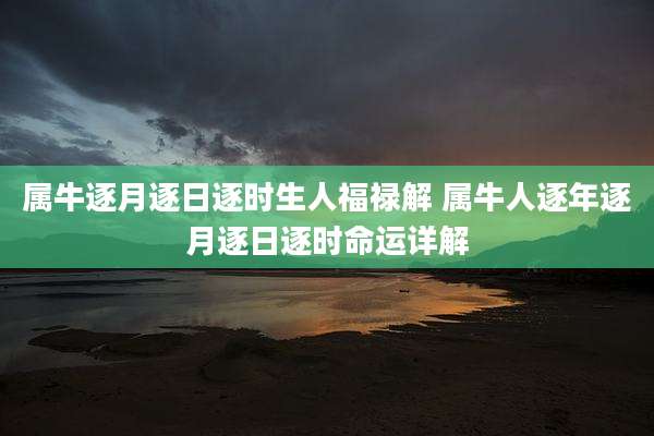 属牛逐月逐日逐时生人福禄解 属牛人逐年逐月逐日逐时命运详解