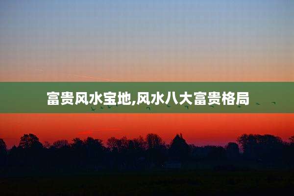 富贵风水宝地,风水八大富贵格局