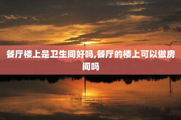 餐厅楼上是卫生间好吗,餐厅的楼上可以做房间吗
