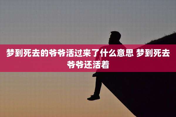 梦到死去的爷爷活过来了什么意思 梦到死去爷爷还活着