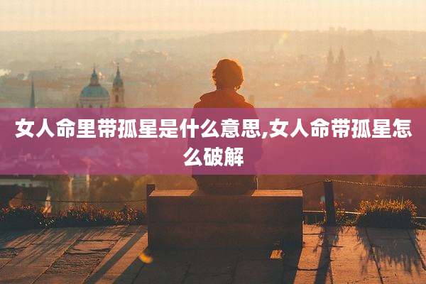 女人命里带孤星是什么意思,女人命带孤星怎么破解