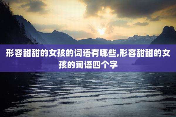 形容甜甜的女孩的词语有哪些,形容甜甜的女孩的词语四个字