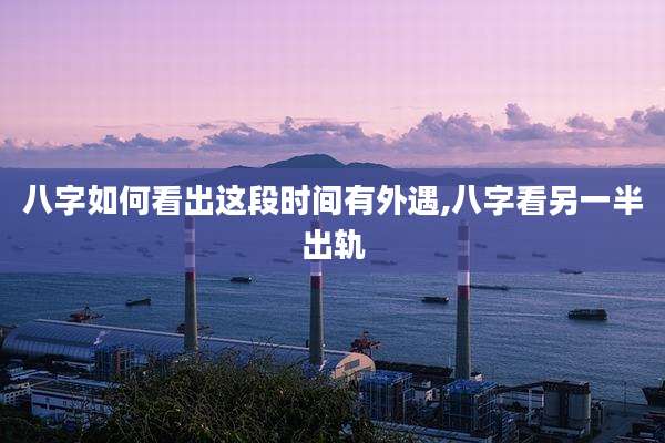 八字如何看出这段时间有外遇,八字看另一半出轨
