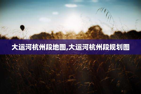 大运河杭州段地图,大运河杭州段规划图