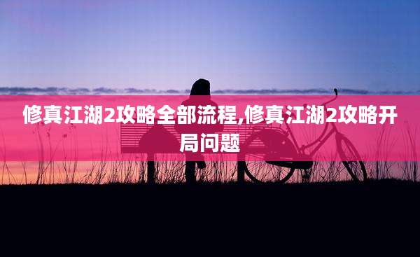 修真江湖2攻略全部流程,修真江湖2攻略开局问题