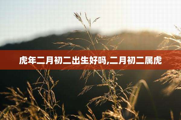 虎年二月初二出生好吗,二月初二属虎