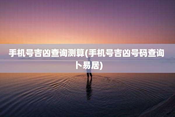手机号吉凶查询测算(手机号吉凶号码查询 卜易居)