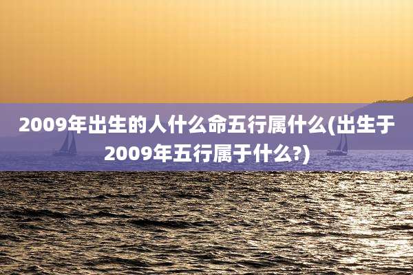 2009年出生的人什么命五行属什么(出生于2009年五行属于什么?)