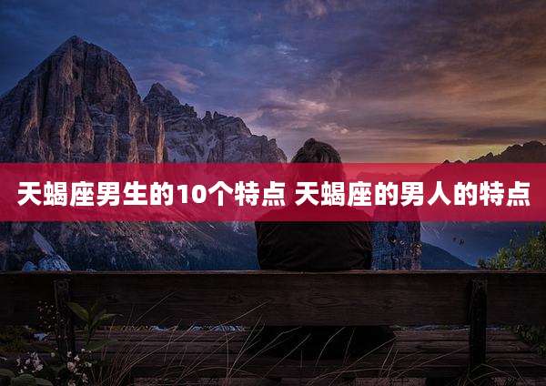 天蝎座男生的10个特点 天蝎座的男人的特点