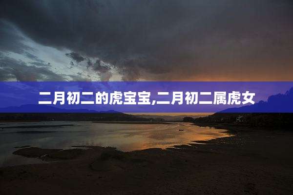 二月初二的虎宝宝,二月初二属虎女