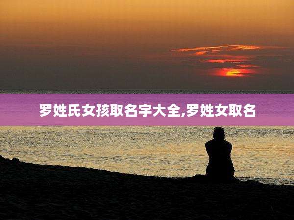 罗姓氏女孩取名字大全,罗姓女取名