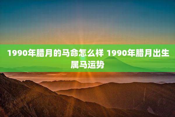 1990年腊月的马命怎么样 1990年腊月出生属马运势