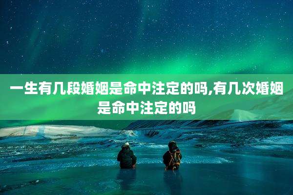 一生有几段婚姻是命中注定的吗,有几次婚姻是命中注定的吗