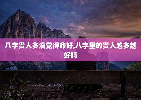 八字贵人多没觉得命好,八字里的贵人越多越好吗