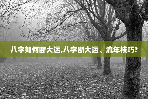 八字如何断大运,八字断大运、流年技巧?