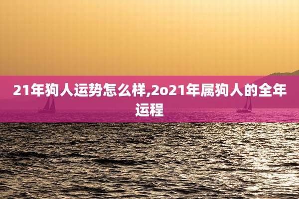21年狗人运势怎么样,2o21年属狗人的全年运程