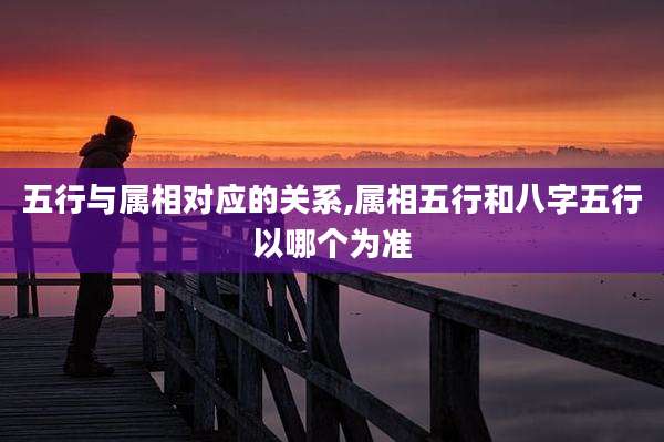 五行与属相对应的关系,属相五行和八字五行以哪个为准