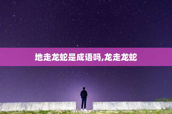 地走龙蛇是成语吗,龙走龙蛇