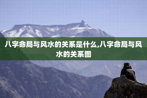 八字命局与风水的关系是什么,八字命局与风水的关系图