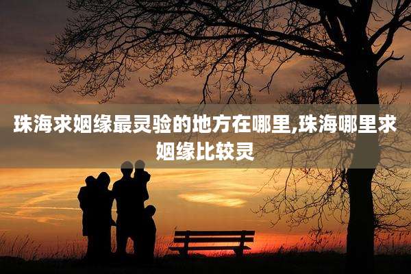 珠海求姻缘最灵验的地方在哪里,珠海哪里求姻缘比较灵