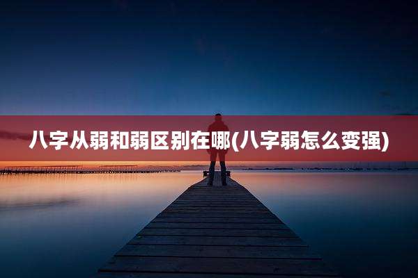 八字从弱和弱区别在哪(八字弱怎么变强)