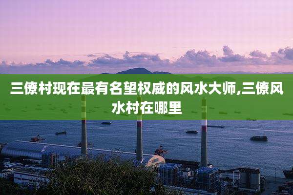 三僚村现在最有名望权威的风水大师,三僚风水村在哪里