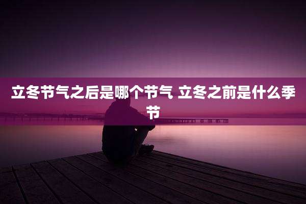 立冬节气之后是哪个节气 立冬之前是什么季节