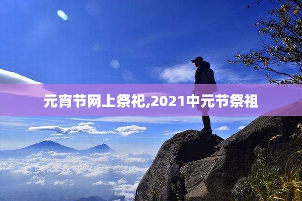 元宵节网上祭祀,2021中元节祭祖
