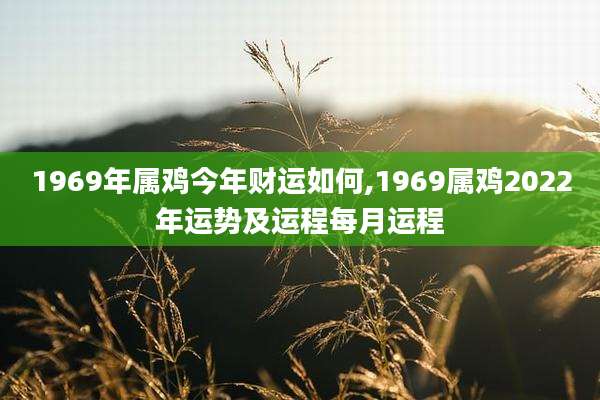 1969年属鸡今年财运如何,1969属鸡2022年运势及运程每月运程