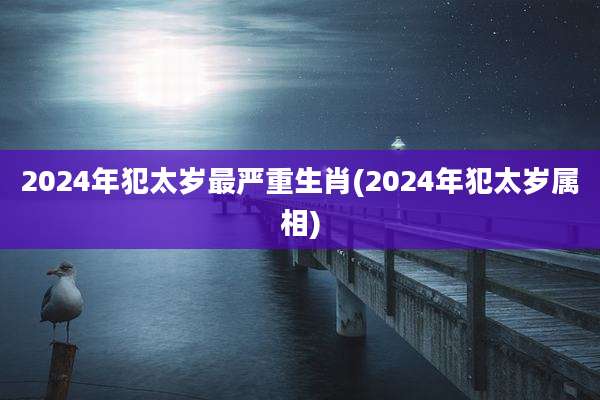 2024年犯太岁最严重生肖(2024年犯太岁属相)