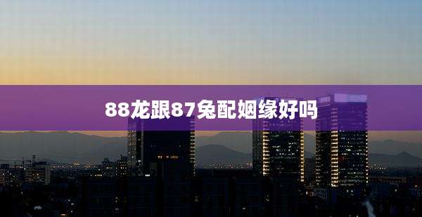 88龙跟87兔配姻缘好吗